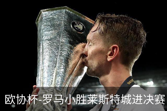 欧协杯-罗马小胜莱斯特城进决赛 穆帅有望大满贯