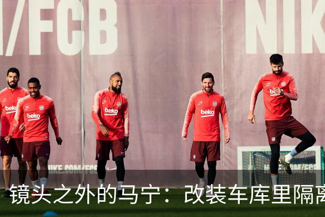 镜头之外的马宁：改装车库里隔离训练 处事谨慎寂寞坚守